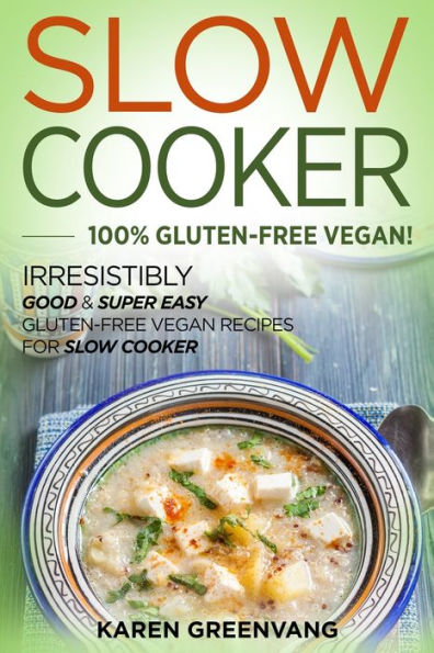 Slow Cooker -100% Gluten-Free Vegan: Irresistibly Good & Super Easy Vegan Recipes for