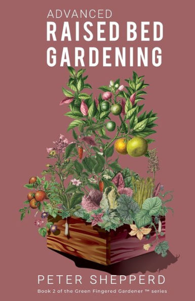 Advanced Raised Bed Gardening: Expert Tips to Optimize Your Yield, Grow Healthy Plants and Vegetables and Take Your Raised Bed Garden to the Next Level