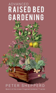 Title: Advanced Raised Bed Gardening: Expert Tips to Optimize Your Yield, Grow Healthy Plants and Take Your Raised Bed Garden to the Next Level., Author: Peter Shepperd