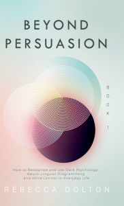 Title: Beyond Persuasion: How to recognise and use Dark Psychology, Neuro-Linguistic Programming and Mind Control in Everyday Life, Author: Rebecca Dolton