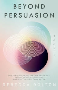 Title: Beyond Persuasion: How to recognise and use Dark Psychology, Neuro-Linguistic Programming, and Mind Control in Everyday life, Author: Rebecca Dolton