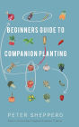 Beginners Guide to Companion Planting: Gardening Methods using Plant Partners to Grow Organic Vegetables