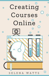 Title: Creating Courses Online: Learn the Fundamental Tips, Tricks, and Strategies of Making the Best Online Courses to Engage Students, Author: Selena Watts