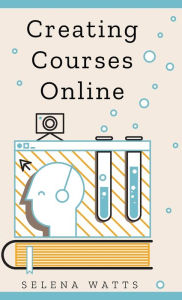 Title: Creating Courses Online: Learn the Fundamental Tips, Tricks, and Strategies of Making the Best Online Courses to Engage Students., Author: Selena Watts