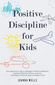 Title: Positive Discipline for Kids: The Essential Guide to Manage Children's Behavior, Develop Effective Communication and Raise a Positive and Confident Child, Author: Joanna Wells