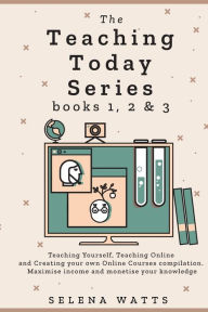 Title: The Teaching Today Series books 1, 2 & 3: Teaching Yourself, Teaching Online and Creating your own Online Courses Compilation. Maximise income and monetise your knowledge, Author: Selena Watts