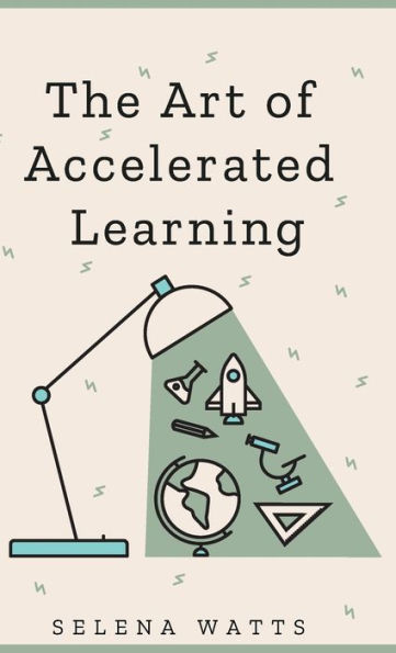 The Art of Accelerated Learning: Proven Scientific Strategies for Speed Reading, Faster Learning and Unlocking Your Full Potential