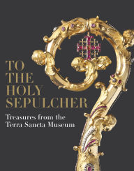 Title: To the Holy Sepulcher: Treasures from the Terra Sancta Museum, Author: Xavier F. Salomon