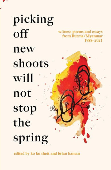 Picking Off New Shoots Will Not Stop the Spring: Witness poems and essays from Burma/Myanmar (1988-2021)
