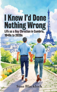 Title: I Knew I'd Done Nothing Wrong: Life as a Gay Christian in Cumbria, 1940s to 2020s, Author: Stan Blacklock