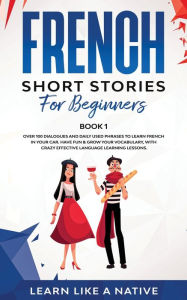 Title: French Short Stories for Beginners Book 1: Over 100 Dialogues and Daily Used Phrases to Learn French in Your Car. Have Fun & Grow Your Vocabulary, with Crazy Effective Language Learning Lessons, Author: Learn Like a Native