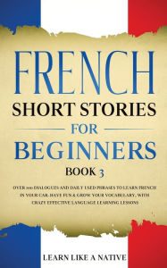 Title: French Short Stories for Beginners Book 3: Over 100 Dialogues and Daily Used Phrases to Learn French in Your Car. Have Fun & Grow Your Vocabulary, with Crazy Effective Language Learning Lessons, Author: Learn Like a Native