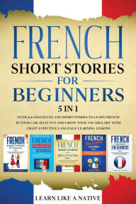 Title: French Short Stories for Beginners 5 in 1: Over 500 Dialogues and Daily Used Phrases to Learn French in Your Car. Have Fun & Grow Your Vocabulary, with Crazy Effective Language Learning Lessons, Author: Learn Like a Native