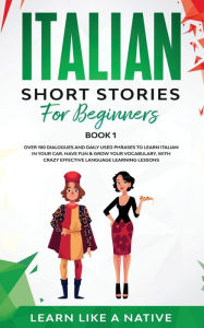 Title: Italian Short Stories for Beginners Book 1: Over 100 Dialogues and Daily Used Phrases to Learn Italian in Your Car. Have Fun & Grow Your Vocabulary, with Crazy Effective Language Learning Lessons, Author: Learn Like a Native