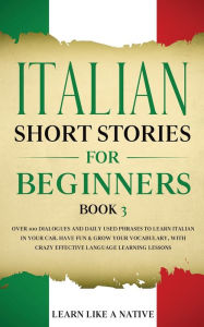 Title: Italian Short Stories for Beginners Book 3: Over 100 Dialogues and Daily Used Phrases to Learn Italian in Your Car. Have Fun & Grow Your Vocabulary, with Crazy Effective Language Learning Lessons, Author: Learn Like a Native