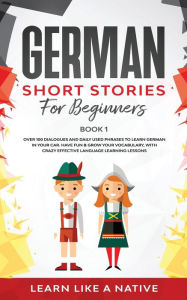 Title: German Short Stories for Beginners Book 1: Over 100 Dialogues and Daily Used Phrases to Learn German in Your Car. Have Fun & Grow Your Vocabulary, with Crazy Effective Language Learning Lessons, Author: Learn Like a Native