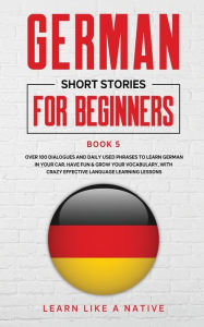 Title: German Short Stories for Beginners Book 5: Over 100 Dialogues and Daily Used Phrases to Learn German in Your Car. Have Fun & Grow Your Vocabulary, with Crazy Effective Language Learning Lessons, Author: Learn Like a Native