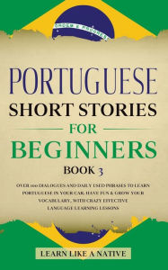 Title: Portuguese Short Stories for Beginners Book 3: Over 100 Dialogues & Daily Used Phrases to Learn Portuguese in Your Car. Have Fun & Grow Your Vocabulary, with Crazy Effective Language Learning Lessons, Author: Learn Like a Native