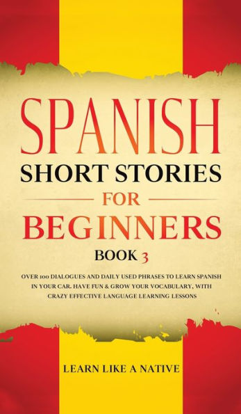 Spanish Short Stories for Beginners Book 3: Over 100 Dialogues and Daily Used Phrases to Learn Spanish in Your Car. Have Fun & Grow Your Vocabulary, with Crazy Effective Language Learning Lessons