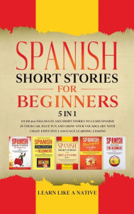 Title: Spanish Short Stories for Beginners 5 in 1: Over 500 Dialogues and Daily Used Phrases to Learn Spanish in Your Car. Have Fun & Grow Your Vocabulary, with Crazy Effective Language Learning Lessons, Author: Learn Like a Native