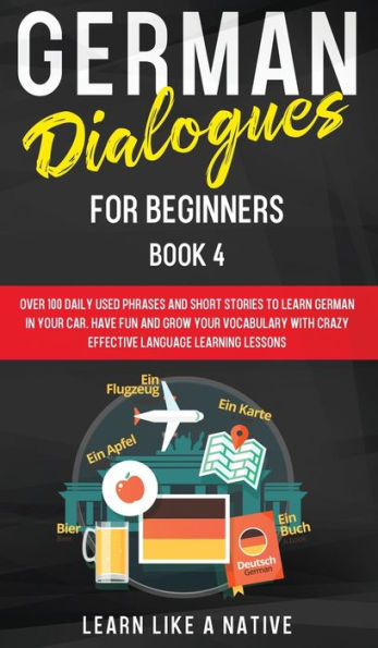 German Dialogues for Beginners Book 4: Over 100 Daily Used Phrases and Short Stories to Learn German in Your Car. Have Fun and Grow Your Vocabulary with Crazy Effective Language Learning Lessons
