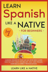 Title: Learn Spanish Like a Native for Beginners - Level 1: Learning Spanish in Your Car Has Never Been Easier! Have Fun with Crazy Vocabulary, Daily Used Phrases, Exercises & Correct Pronunciations, Author: Learn Like a Native