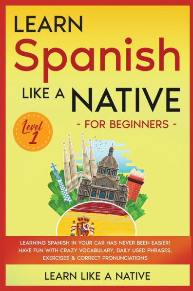 Learn Spanish Like a Native for Beginners - Level 1: Learning Your Car Has Never Been Easier! Have Fun with Crazy Vocabulary, Daily Used Phrases, Exercises & Correct Pronunciations