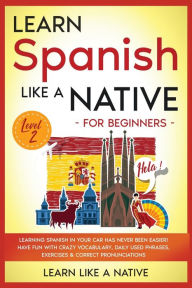 Title: Learn Spanish Like a Native for Beginners - Level 2: Learning Spanish in Your Car Has Never Been Easier! Have Fun with Crazy Vocabulary, Daily Used Phrases, Exercises & Correct Pronunciations, Author: Learn Like a Native