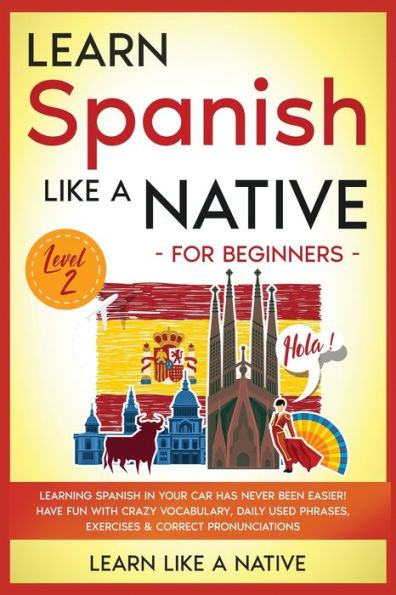 Learn Spanish Like a Native for Beginners - Level 2: Learning Spanish in Your Car Has Never Been Easier! Have Fun with Crazy Vocabulary, Daily Used Phrases, Exercises & Correct Pronunciations