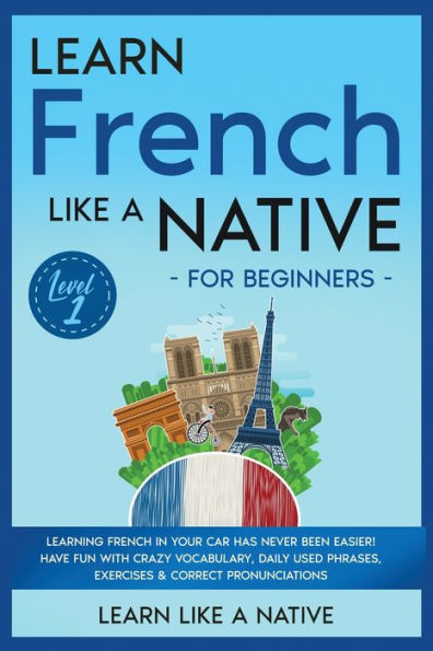 Learn French Like a Native for Beginners - Level 1: Learning Your Car Has Never Been Easier! Have Fun with Crazy Vocabulary, Daily Used Phrases, Exercises & Correct Pronunciations