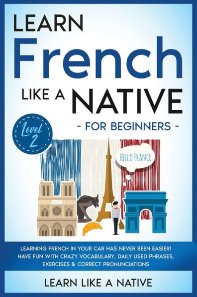 Learn French Like a Native for Beginners - Level 2: Learning Your Car Has Never Been Easier! Have Fun with Crazy Vocabulary, Daily Used Phrases, Exercises & Correct Pronunciations