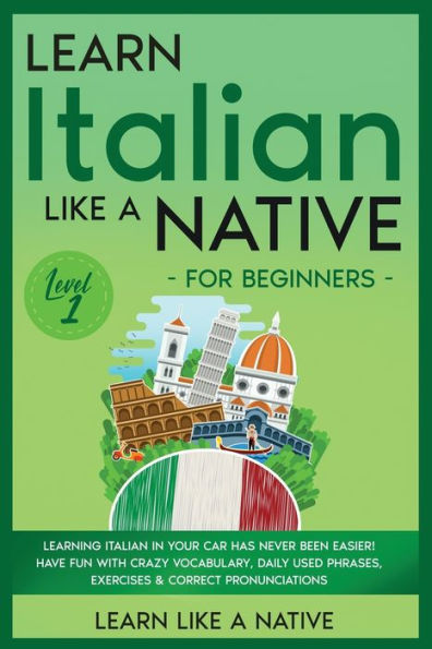 Learn Italian Like a Native for Beginners - Level 1: Learning Your Car Has Never Been Easier! Have Fun with Crazy Vocabulary, Daily Used Phrases, Exercises & Correct Pronunciations