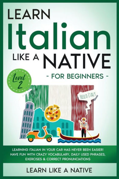 Learn Italian Like a Native for Beginners - Level 2: Learning Your Car Has Never Been Easier! Have Fun with Crazy Vocabulary, Daily Used Phrases, Exercises & Correct Pronunciations
