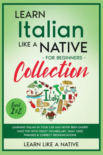 Learn Italian Like a Native for Beginners Collection - Level 1 & 2: Learning Your Car Has Never Been Easier! Have Fun with Crazy Vocabulary, Daily Used Phrases Correct Pronunciations