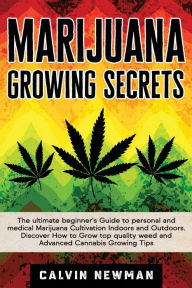 Title: Marijuana Growing Secrets: The Ultimate Beginner's Guide to Personal and Medical Marijuana Cultivation Indoors and Outdoors. Discover How to Grow Top Quality Weed and Advanced Cannabis Growing Tips, Author: Calvin Newman