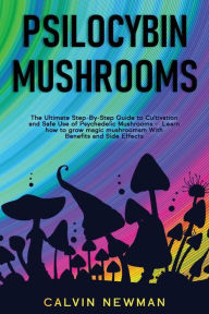 Title: Psilocybin Mushrooms: The Ultimate Step-by-Step Guide to Cultivation and Safe Use of Psychedelic Mushrooms. Learn How to Grow Magic Mushrooms, Enjoy Their Benefits, and Manage Their Side-Effects, Author: Calvin Newman