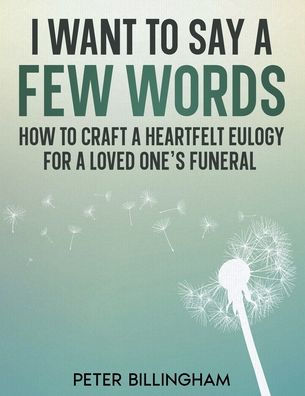 I Want To Say a Few Words: How Craft Heartfelt Eulogy for Loved One's Funeral. Simple Step-by-Step Process, Packed with Writing Ideas, Help & Advice from Professional Writer