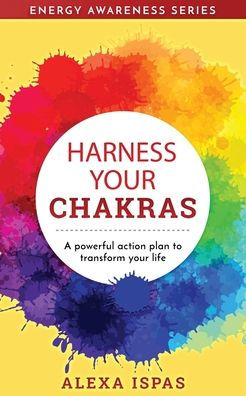 Harness Your Chakras: A powerful action plan to transform your life