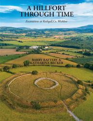 Title: A Hillfort Through Time: Excavations at Rathgall, Co Wicklow, Author: Barry Raftery