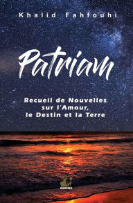 Title: Patriam, Recueil de Nouvelles sur l'Amour, le Destin et la Terre, Author: Khalid Fahfouhi
