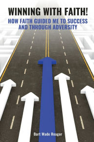 Title: Winning with Faith!: How Faith Guided Me to Success and Through Adversity, Author: Bart Wade Reagor