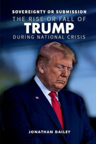Title: SOVEREIGNTY OR SUBMISSION: THE RISE OR FALL OF TRUMP DURING NATIONAL CRISIS, Author: JONATHAN DAILEY
