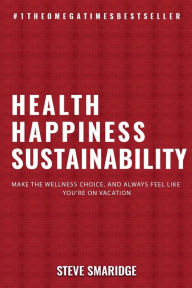 Title: Health - Happiness - Sustainability: Make The Wellness Choice, And Always Feel Like You're On Vacation, Author: Steven Smaridge
