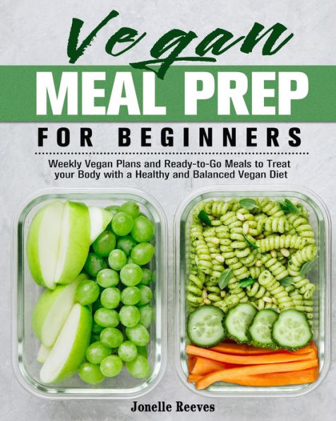 Vegan Meal Prep for Beginners: Weekly Vegan Plans and Ready-to-Go Meals to Treat your Body with a Healthy and Balanced Vegan Diet