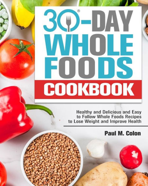 30 Days Whole Foods Cookbook: Healthy and Delicious and Easy to Follow Whole Foods Recipes to Lose Weight and Improve Health