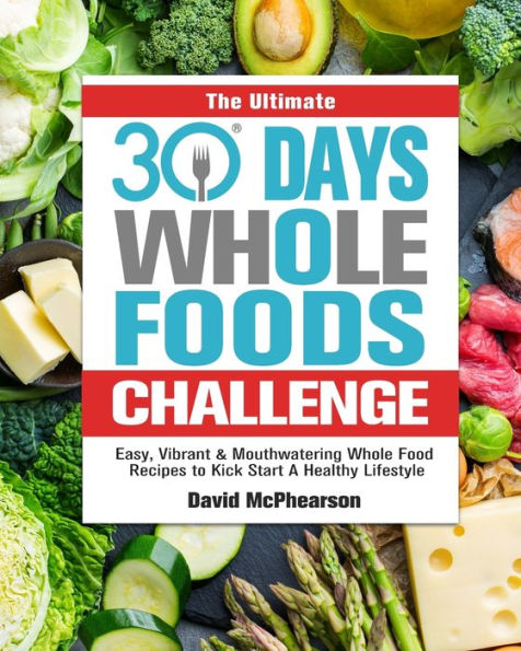 The Ultimate 30 Days Whole Foods Challenge: Easy, Vibrant & Mouthwatering Whole Food Recipes to Kick Start A Healthy Lifestyle