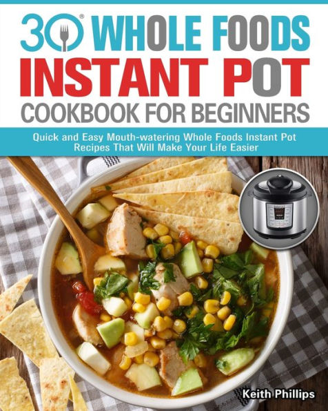 30 Whole Foods Instant Pot Cookbook For Beginners: Quick and Easy Mouth-watering Recipes That Will Make Your Life Easier