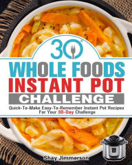 Title: 30 Whole Foods Instant Pot Challenge: Quick-To-Make Easy-To-Remember Instant Pot Recipes For Your 30-Day Challenge, Author: Shay Jimmerson