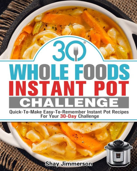30 Whole Foods Instant Pot Challenge: Quick-To-Make Easy-To-Remember Instant Pot Recipes For Your 30-Day Challenge