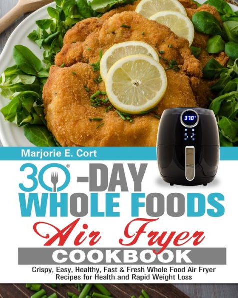 30 Day Whole Food Air Fryer Cookbook: Crispy, Easy, Healthy, Fast & Fresh Recipes for Health and Rapid Weight Loss